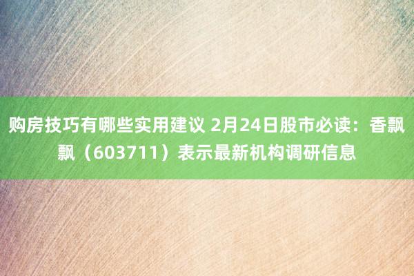 购房技巧有哪些实用建议 2月24日股市必读：香飘飘（603711）表示最新机构调研信息