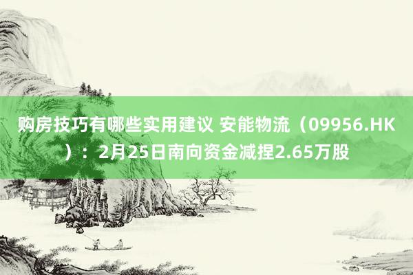 购房技巧有哪些实用建议 安能物流（09956.HK）：2月25日南向资金减捏2.65万股