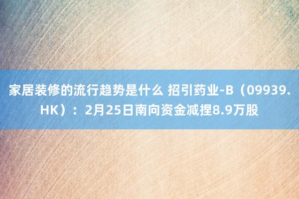 家居装修的流行趋势是什么 招引药业-B（09939.HK）：2月25日南向资金减捏8.9万股