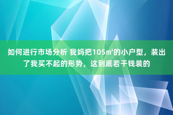 如何进行市场分析 我妈把105㎡的小户型，装出了我买不起的形势，这到底若干钱装的