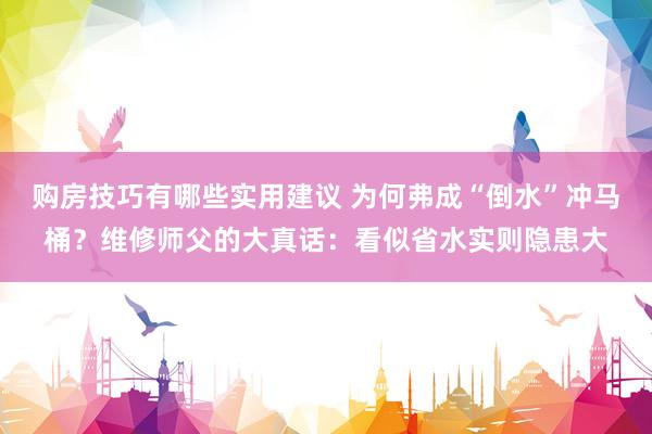 购房技巧有哪些实用建议 为何弗成“倒水”冲马桶？维修师父的大真话：看似省水实则隐患大