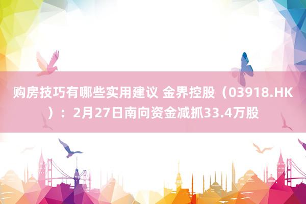 购房技巧有哪些实用建议 金界控股（03918.HK）：2月27日南向资金减抓33.4万股