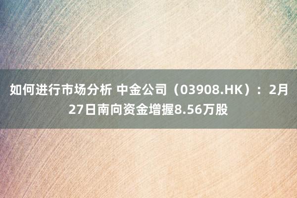 如何进行市场分析 中金公司（03908.HK）：2月27日南向资金增握8.56万股