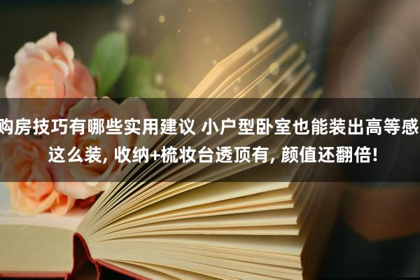 购房技巧有哪些实用建议 小户型卧室也能装出高等感, 这么装, 收纳+梳妆台透顶有, 颜值还翻倍!