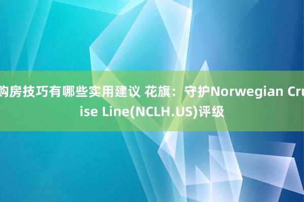 购房技巧有哪些实用建议 花旗：守护Norwegian Cruise Line(NCLH.US)评级