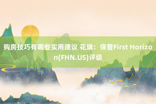 购房技巧有哪些实用建议 花旗：保管First Horizon(FHN.US)评级