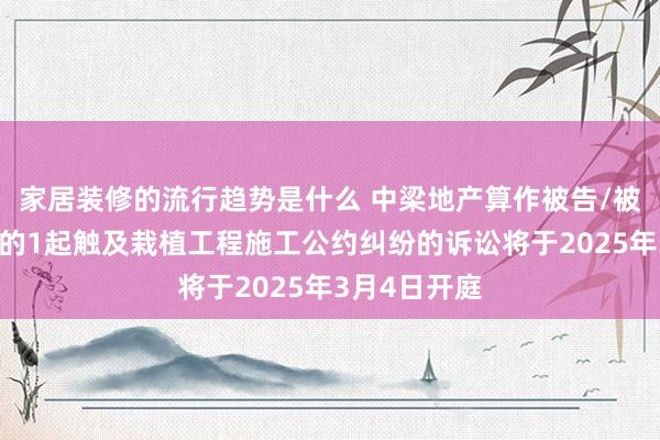 家居装修的流行趋势是什么 中梁地产算作被告/被上诉东谈主的1起触及栽植工程施工公约纠纷的诉讼将于2025年3月4日开庭