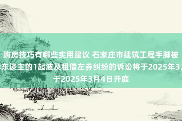 购房技巧有哪些实用建议 石家庄市建筑工程手脚被告/被上诉东谈主的1起波及租借左券纠纷的诉讼将于2025年3月4日开庭