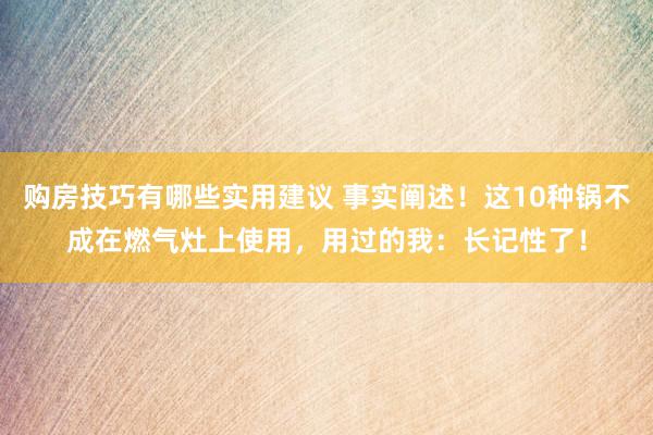 购房技巧有哪些实用建议 事实阐述！这10种锅不成在燃气灶上使用，用过的我：长记性了！