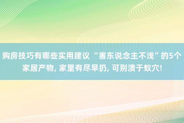 购房技巧有哪些实用建议 “害东说念主不浅”的5个家居产物, 家里有尽早扔, 可别溃于蚁穴!