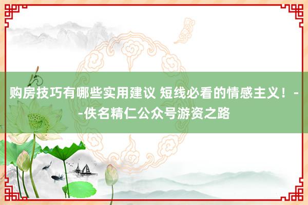 购房技巧有哪些实用建议 短线必看的情感主义！--佚名精仁公众号游资之路