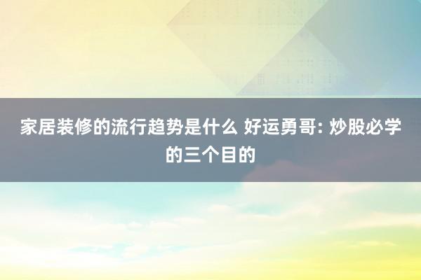 家居装修的流行趋势是什么 好运勇哥: 炒股必学的三个目的