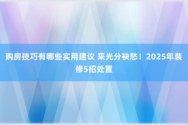 购房技巧有哪些实用建议 采光分袂愁！2025年装修5招处置