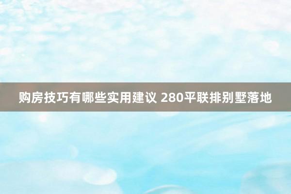 购房技巧有哪些实用建议 280平联排别墅落地