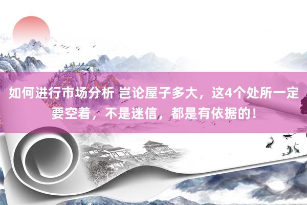 如何进行市场分析 岂论屋子多大，这4个处所一定要空着，不是迷信，都是有依据的！