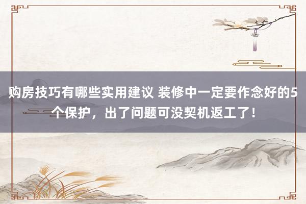 购房技巧有哪些实用建议 装修中一定要作念好的5个保护，出了问题可没契机返工了！