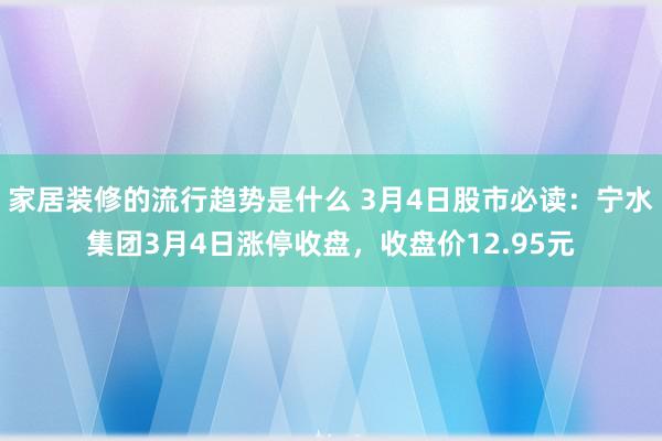 家居装修的流行趋势是什么 3月4日股市必读：宁水集团3月4日涨停收盘，收盘价12.95元