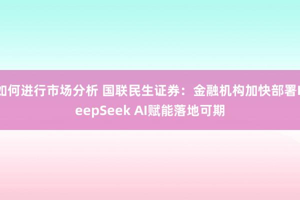 如何进行市场分析 国联民生证券：金融机构加快部署DeepSeek AI赋能落地可期