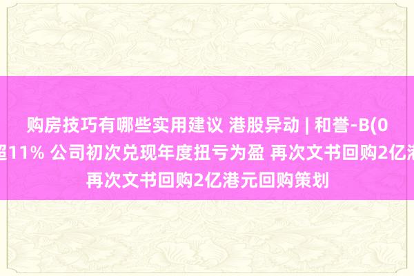 购房技巧有哪些实用建议 港股异动 | 和誉-B(02256)现涨超11% 公司初次兑现年度扭亏为盈 再次文书回购2亿港元回购策划