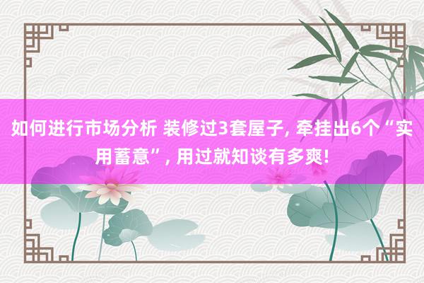 如何进行市场分析 装修过3套屋子, 牵挂出6个“实用蓄意”, 用过就知谈有多爽!