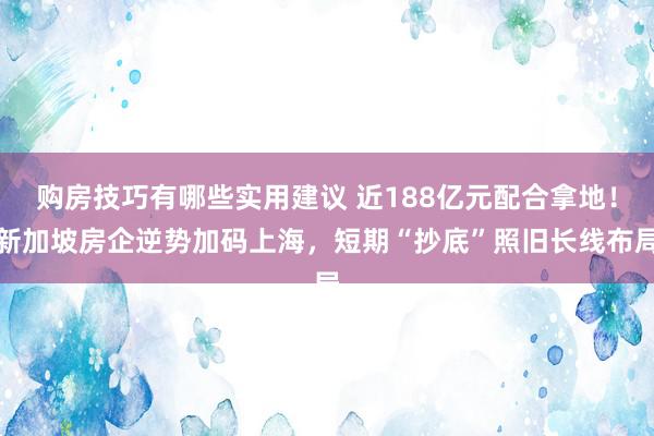 购房技巧有哪些实用建议 近188亿元配合拿地！新加坡房企逆势加码上海，短期“抄底”照旧长线布局