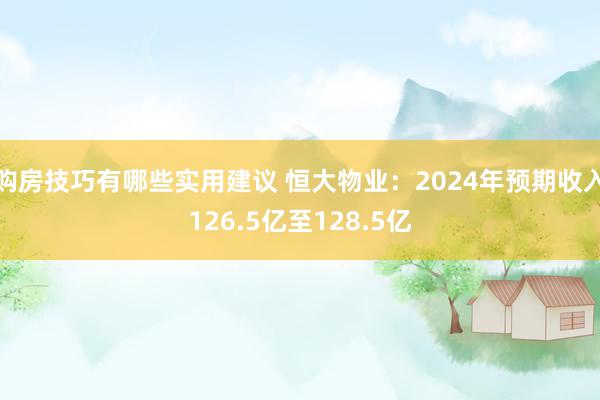 购房技巧有哪些实用建议 恒大物业：2024年预期收入126.5亿至128.5亿