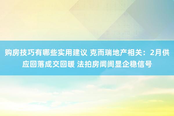 购房技巧有哪些实用建议 克而瑞地产相关：2月供应回落成交回暖 法拍房阛阓显企稳信号