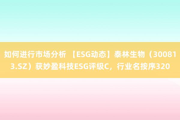 如何进行市场分析 【ESG动态】泰林生物（300813.SZ）获妙盈科技ESG评级C，行业名按序320