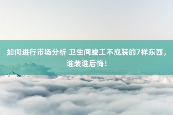 如何进行市场分析 卫生间竣工不成装的7样东西，谁装谁后悔！