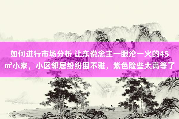 如何进行市场分析 让东说念主一眼沦一火的45㎡小家，小区邻居纷纷围不雅，紫色险些太高等了