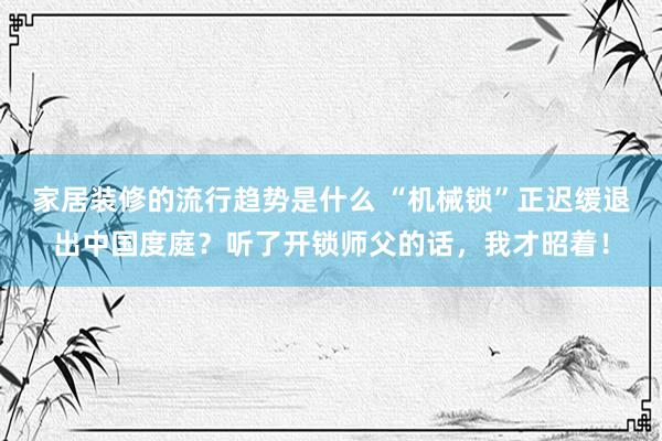 家居装修的流行趋势是什么 “机械锁”正迟缓退出中国度庭？听了开锁师父的话，我才昭着！