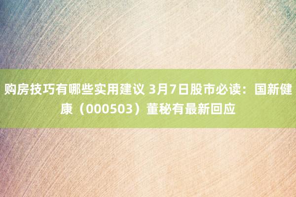 购房技巧有哪些实用建议 3月7日股市必读：国新健康（000503）董秘有最新回应