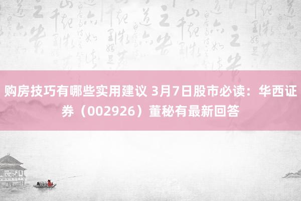 购房技巧有哪些实用建议 3月7日股市必读：华西证券（002926）董秘有最新回答