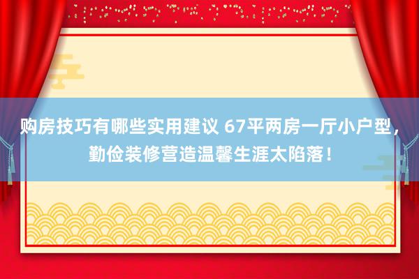 购房技巧有哪些实用建议 67平两房一厅小户型，勤俭装修营造温馨生涯太陷落！