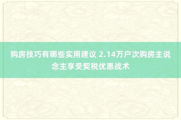 购房技巧有哪些实用建议 2.14万户次购房主说念主享受契税优惠战术