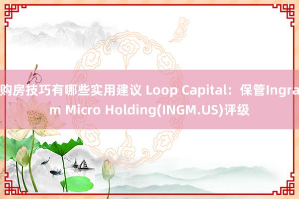 购房技巧有哪些实用建议 Loop Capital：保管Ingram Micro Holding(INGM.US)评级