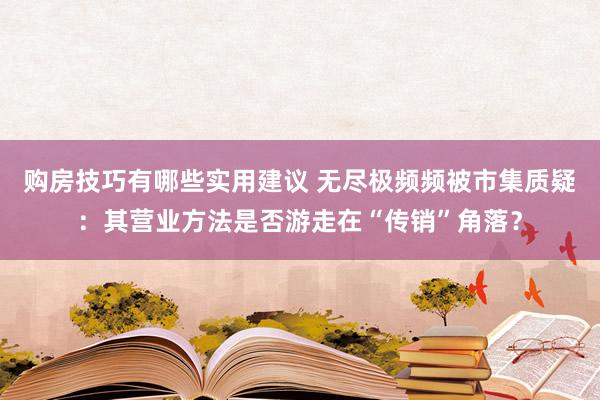 购房技巧有哪些实用建议 无尽极频频被市集质疑：其营业方法是否游走在“传销”角落？