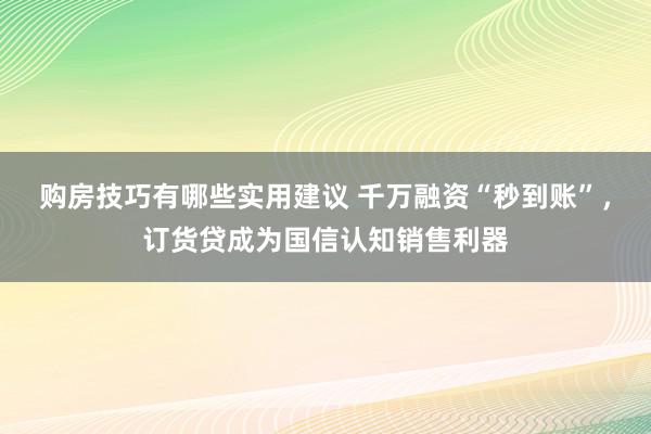 购房技巧有哪些实用建议 千万融资“秒到账”，订货贷成为国信认知销售利器