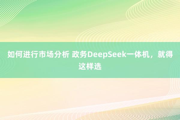 如何进行市场分析 政务DeepSeek一体机，就得这样选