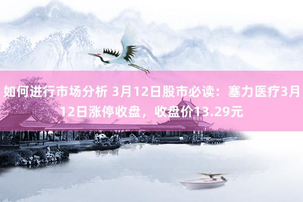 如何进行市场分析 3月12日股市必读：塞力医疗3月12日涨停收盘，收盘价13.29元