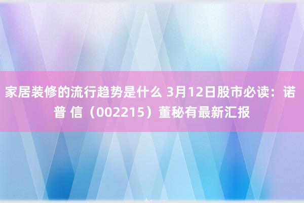 家居装修的流行趋势是什么 3月12日股市必读：诺 普 信（002215）董秘有最新汇报