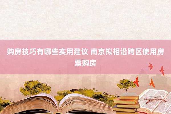 购房技巧有哪些实用建议 南京拟相沿跨区使用房票购房