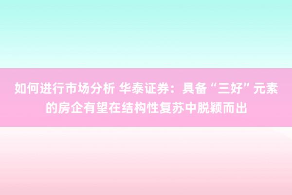 如何进行市场分析 华泰证券：具备“三好”元素的房企有望在结构性复苏中脱颖而出