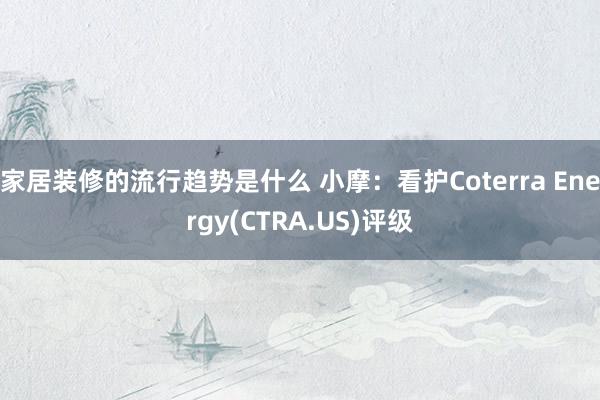 家居装修的流行趋势是什么 小摩：看护Coterra Energy(CTRA.US)评级