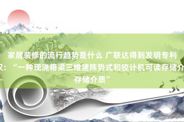 家居装修的流行趋势是什么 广联达得到发明专利授权：“一种现浇箱梁三维建阵势式和狡计机可读存储介质”