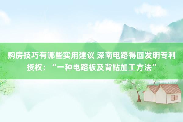 购房技巧有哪些实用建议 深南电路得回发明专利授权：“一种电路板及背钻加工方法”