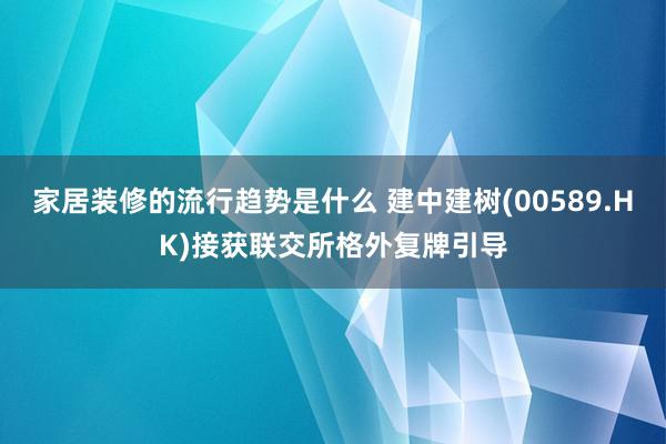 家居装修的流行趋势是什么 建中建树(00589.HK)接获联交所格外复牌引导