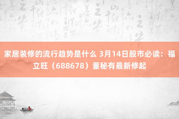 家居装修的流行趋势是什么 3月14日股市必读：福立旺（688678）董秘有最新修起