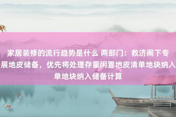 家居装修的流行趋势是什么 两部门：救济阁下专项债券开展地皮储备，优先将处理存量闲置地皮清单地块纳入储备计算