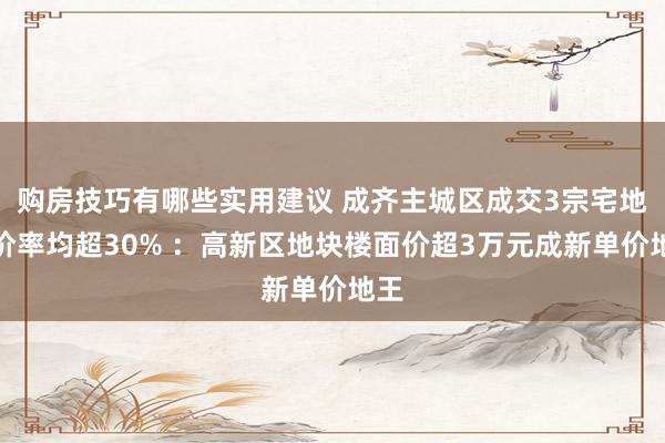 购房技巧有哪些实用建议 成齐主城区成交3宗宅地溢价率均超30% ：高新区地块楼面价超3万元成新单价地王